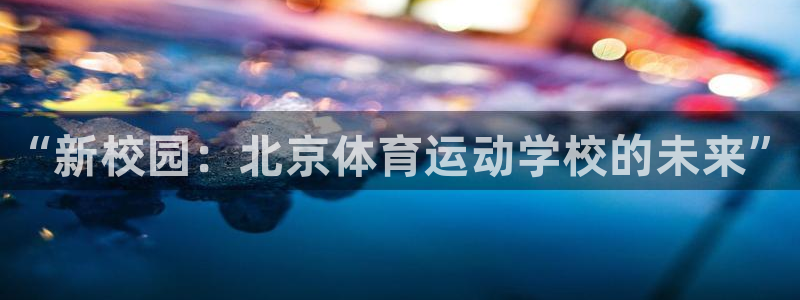 注册vsport体育官方正版app:“新校园:北京体育运动学