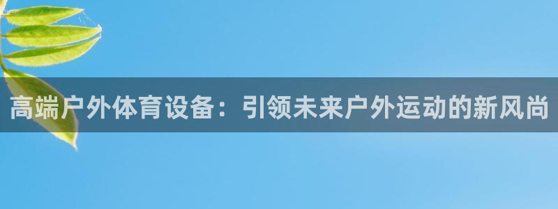 vsport体育官网下载招商电话地址:高端户外体育设备:引领