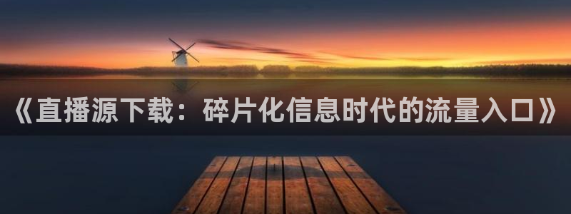 飞速体育足球直播免费观看：《直播源下载：碎片化信息时代的流量入口》