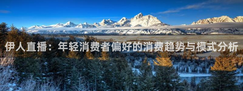 飞速体育直播nba直播：伊人直播：年轻消费者偏好的消费趋势与模式分析