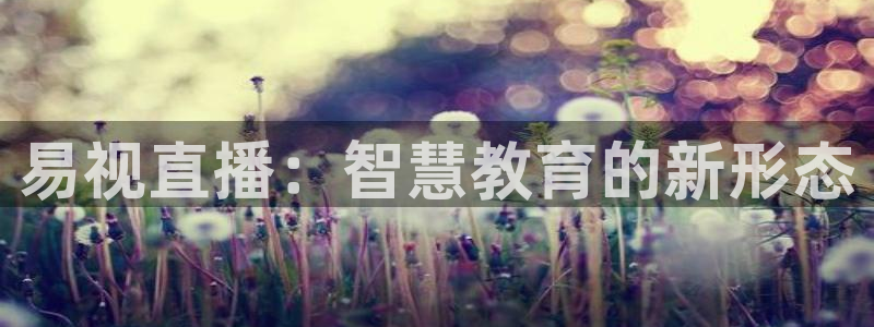 飞速体育在线直播nba：易视直播：智慧教育的新形态